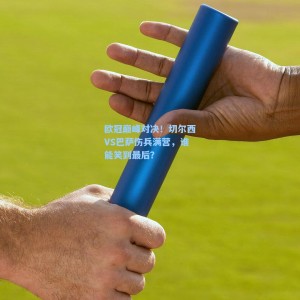 kaiyun官网：欧冠巅峰对决！切尔西VS巴萨伤兵满营，谁能笑到最后？