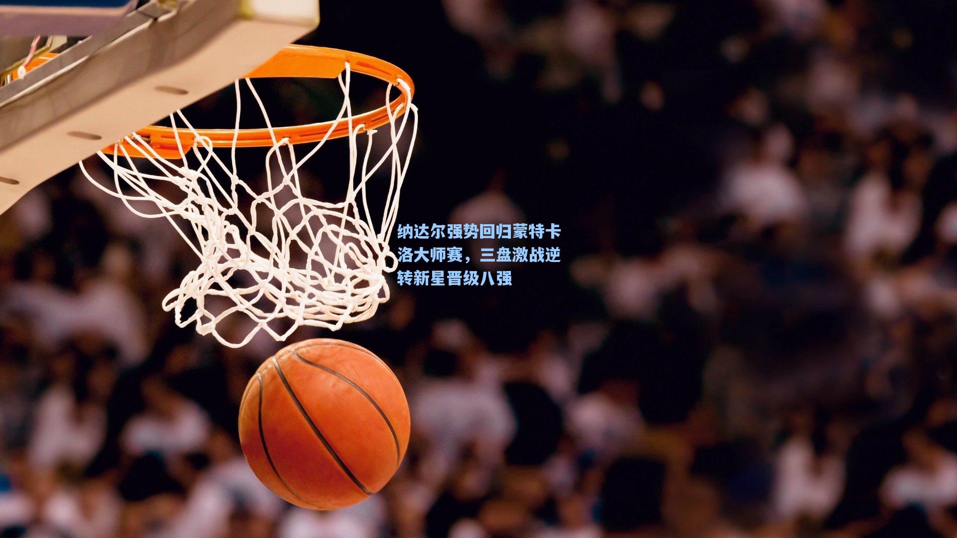 纳达尔强势回归蒙特卡洛大师赛，三盘激战逆转新星晋级八强