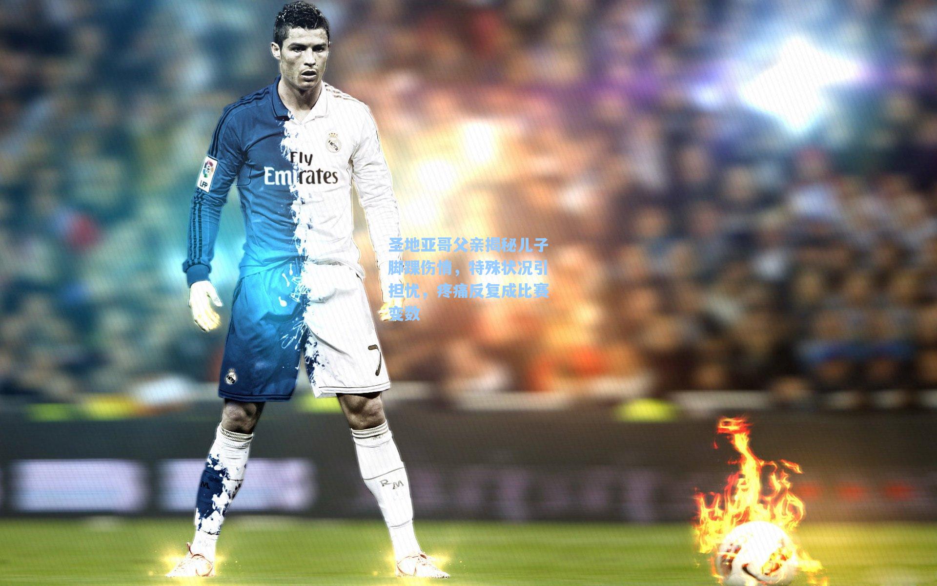 圣地亚哥父亲揭秘儿子脚踝伤情，特殊状况引担忧，疼痛反复成比赛变数