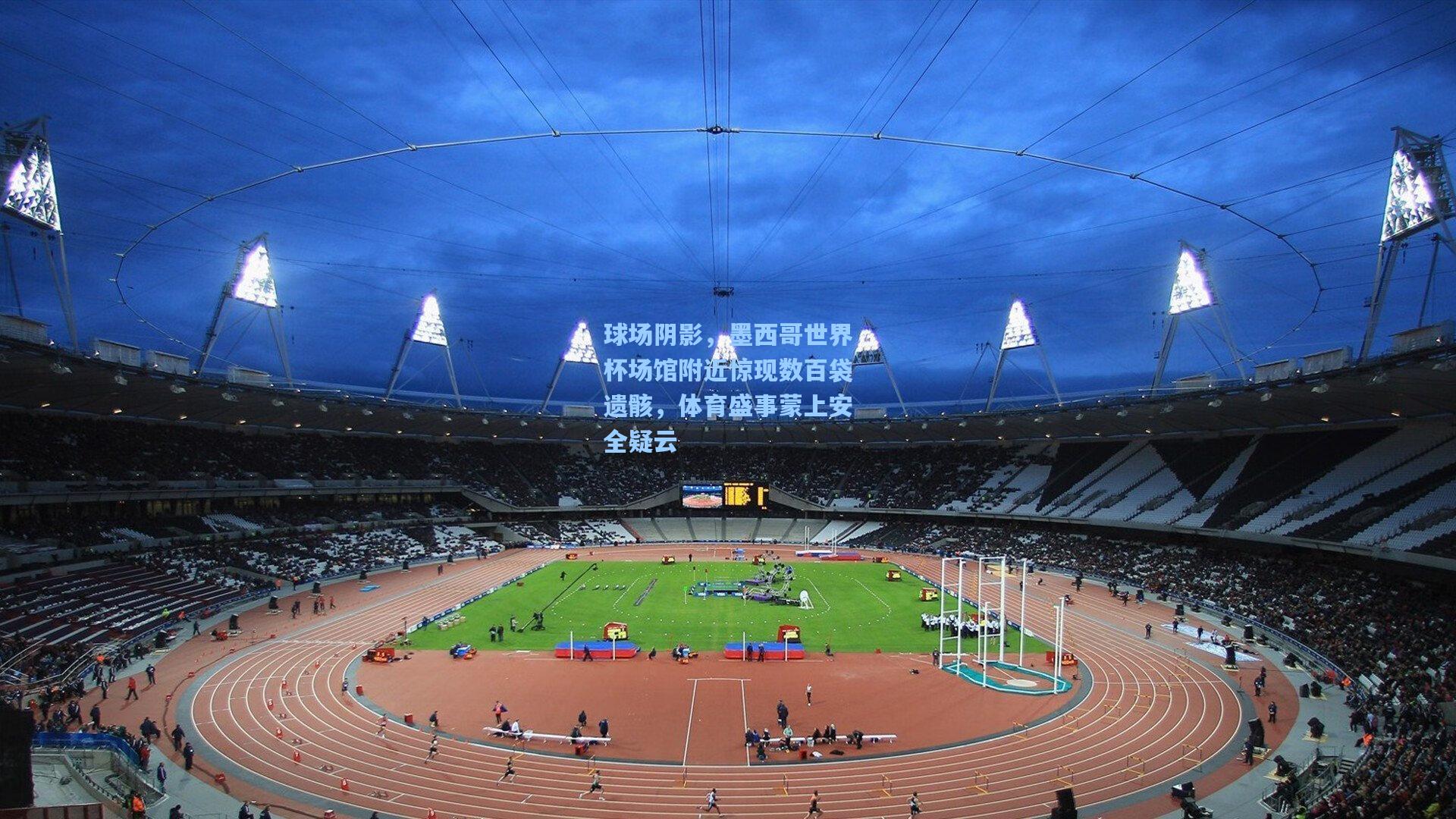 球场阴影，墨西哥世界杯场馆附近惊现数百袋遗骸，体育盛事蒙上安全疑云