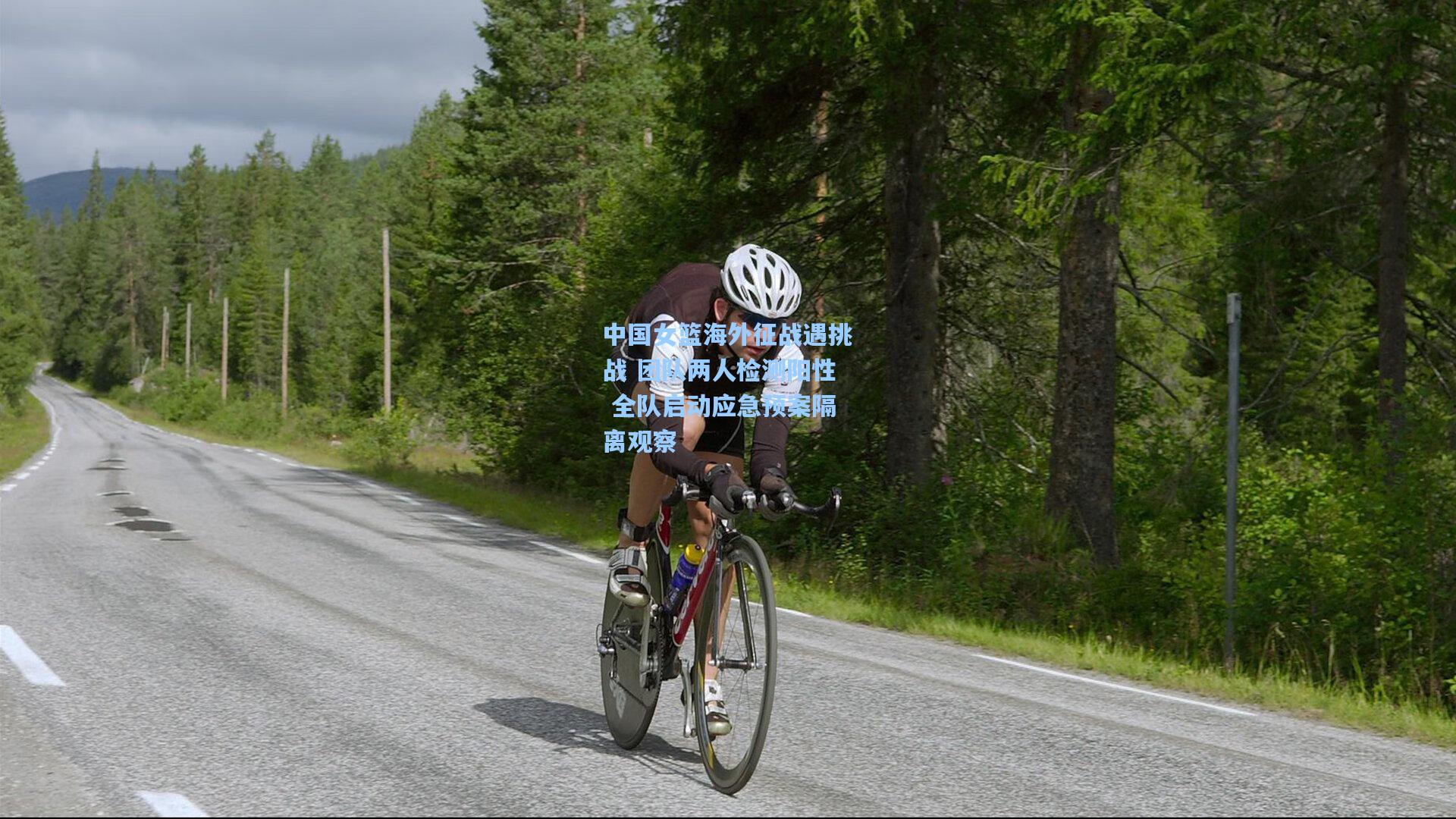 中国女篮海外征战遇挑战 团队两人检测阳性 全队启动应急预案隔离观察