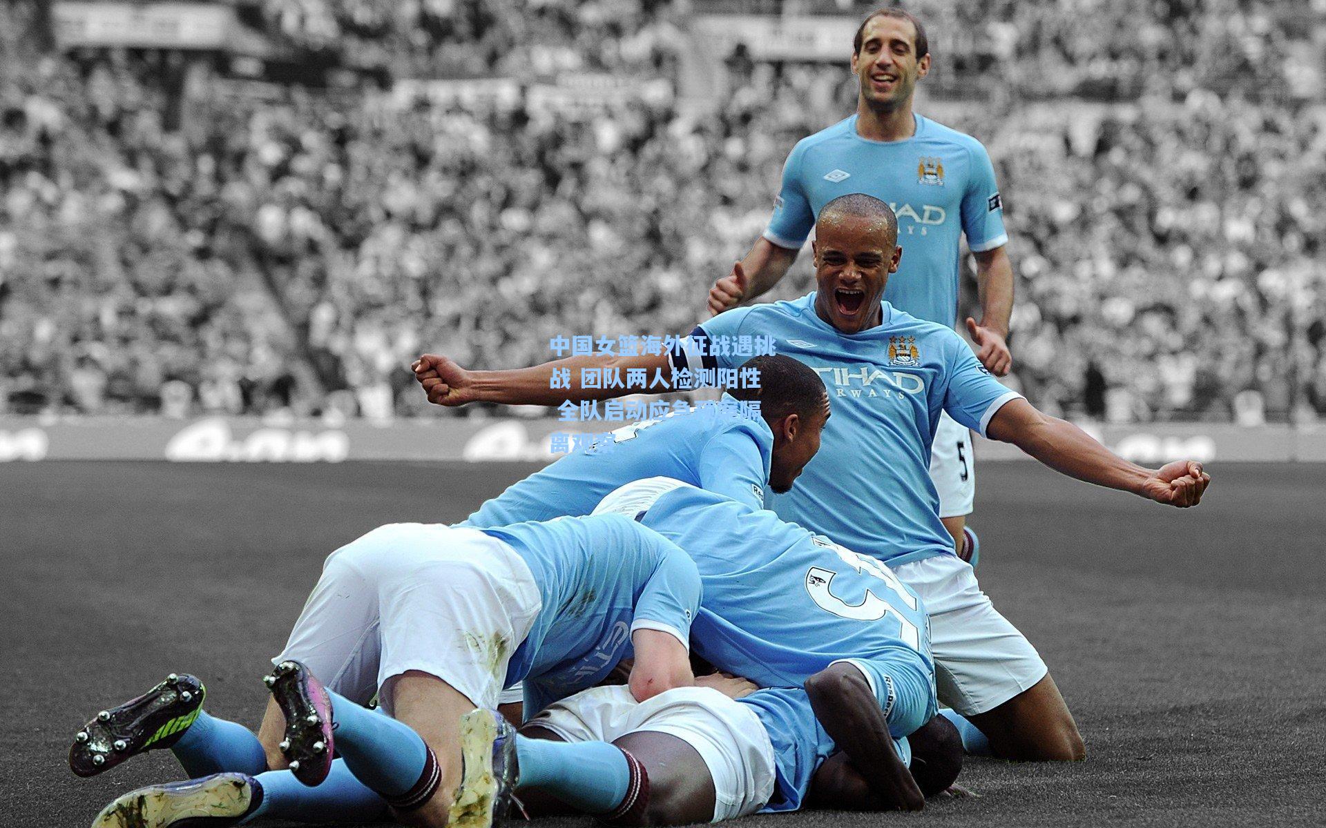 中国女篮海外征战遇挑战 团队两人检测阳性 全队启动应急预案隔离观察